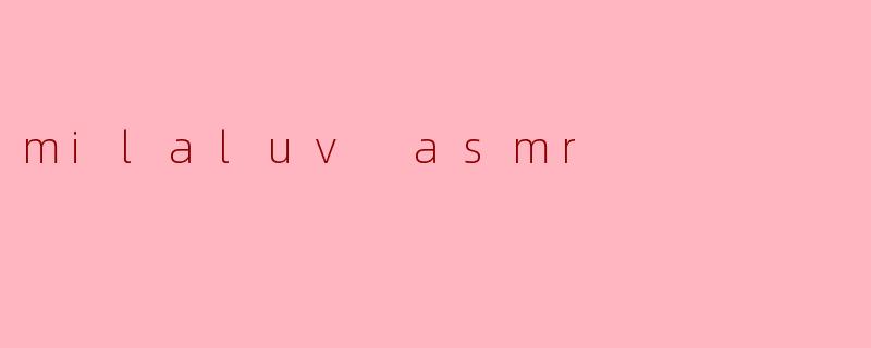 milaluv ASMR 是什么类型的内容,为什么那么受欢迎?****